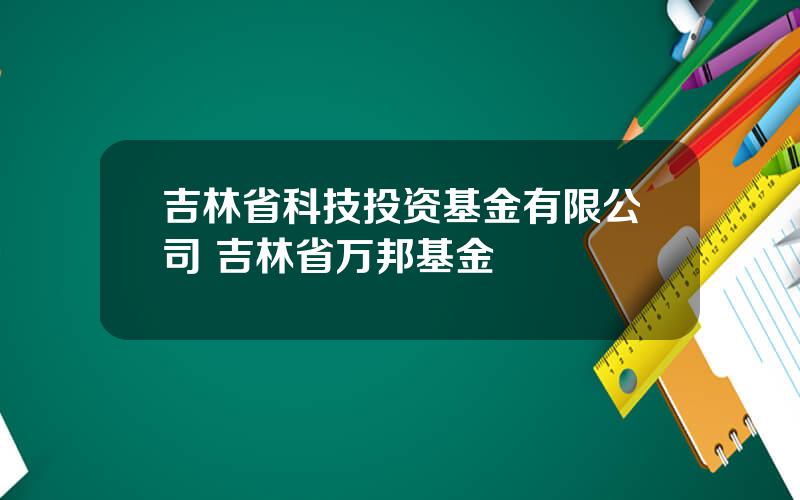 吉林省科技投资基金有限公司 吉林省万邦基金
